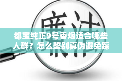 都宝纯正9号香烟适合哪些人群？怎么鉴别真伪避免踩坑？